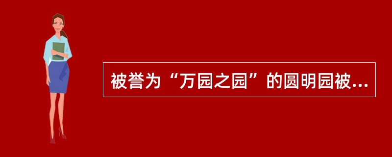 被誉为“万园之园”的圆明园被焚毁于（）