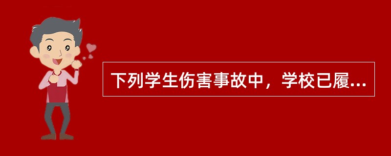 下列学生伤害事故中，学校已履行了相关责任，行为并无不当，无法律责任的是()。