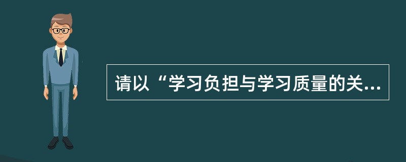 请以“学习负担与学习质量的关系”为题，写一篇论述文。要求观点明确，论述具体，条理清楚，语言流畅。不少于1000字。