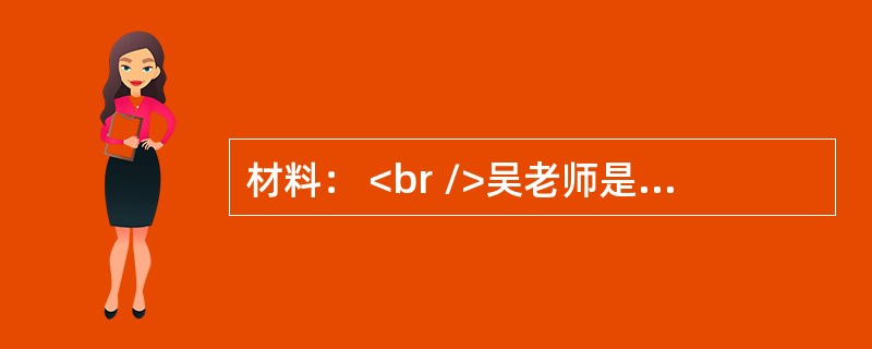 材料： <br />吴老师是一名数学老师，学生得高分是他的教学目标。他也比较偏爱那些数学成绩好的同学，而对于数学成绩不好的同学吴老师总少了一丝耐心。冬日里的一次数学课上．平时成绩较差又比较