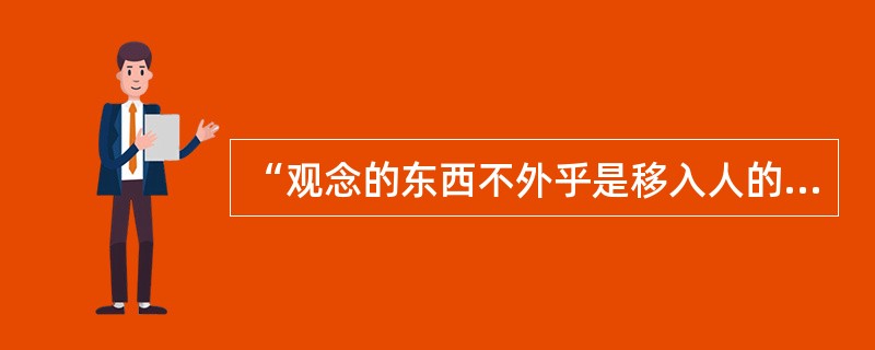 “观念的东西不外乎是移入人的头脑并在人的头脑中改造过的物质的东西而已。”这一命题揭示了（）。