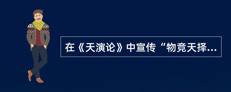 在《天演论》中宣传“物竞天择，适者生存”“世道必进，后胜于今”的进步观点的思想家是()