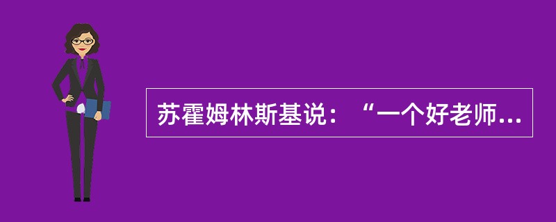 苏霍姆林斯基说：“一个好老师意味着什么？首先意味着他是这样一个人，他热爱孩子，感到和孩子在一起交往是一种乐趣，相信每个孩子都能成为好人，善于跟他们交朋友，关心孩子们的快乐和悲伤，了解孩子的心灵。”马克