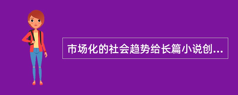 市场化的社会趋势给长篇小说创作也带来了不少消极影响。为了商业价值往往要迎合不同层次的文化消费心理，忽视文学应有的认识作用与教育作用，娱乐至上超越了应有的精神追求，以致平庸大行其道，媚俗倾向屡禁不止。为