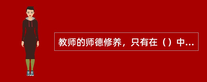 教师的师德修养，只有在（）中才能得到不断的充实、提高和完善。