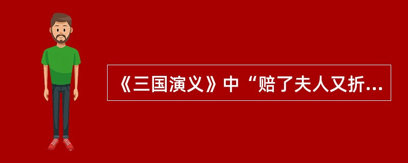 《三国演义》中“赔了夫人又折兵”的是谁？“鞠躬尽瘁，死而后已”的又是谁？（）