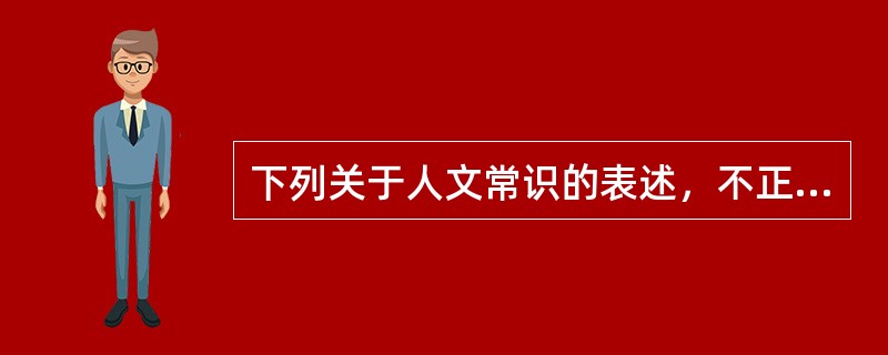 下列关于人文常识的表述，不正确的是（）。