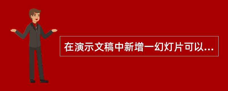 在演示文稿中新增一幻灯片可以采用的方式是（）。