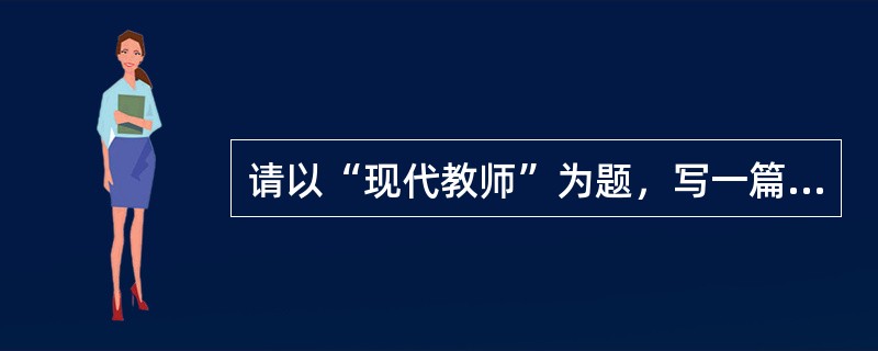 请以“现代教师”为题，写一篇论述文。要求观点明确，论述具体，条理清楚，语言流畅。不少于1000字。