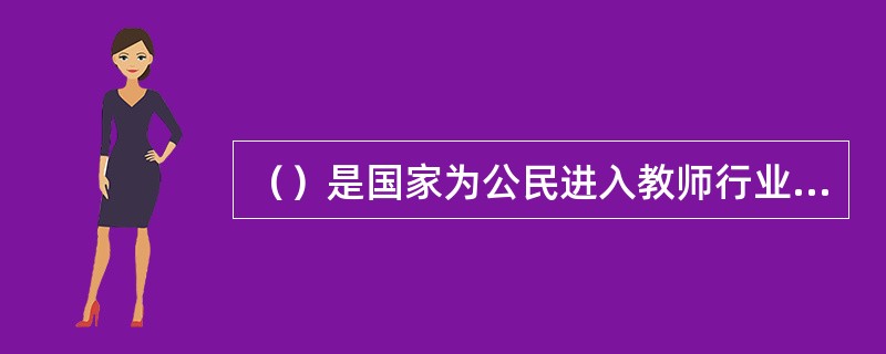 （）是国家为公民进入教师行业设置的第一道门槛，只有具备法定条件和专业能力，经认定合格的人方可取得相应的任职资格。