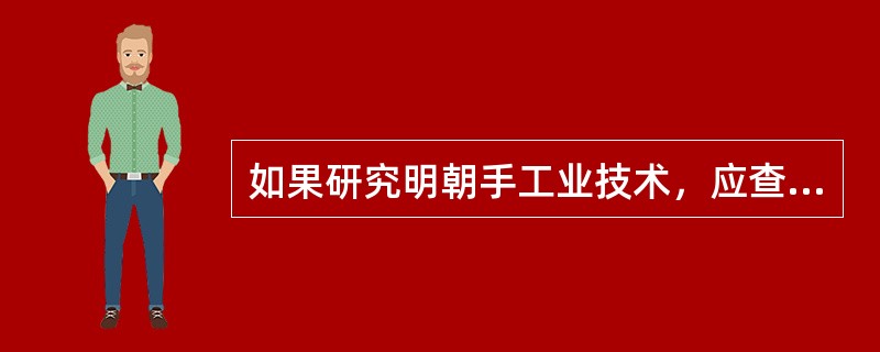 如果研究明朝手工业技术，应查阅的重要文献资料是（）。