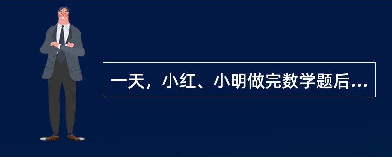 一天，小红、小明做完数学题后，发现答案不一样。小红说：“如果我的不对，那你的就对了。”小明说：“我看你的不对，我的也不对。”旁边的小刚看了看他们俩人的答案，他说：“小明的答案错了。”这时数学老师刚好走