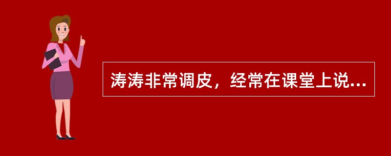 涛涛非常调皮，经常在课堂上说话、做小动作，有时还不完成作业。一天，他又在课上说话、做鬼脸，被班主任老师发现了。老师非常生气，对涛涛说：“你的课不要上了，回家把家长找来，什么时候你爸爸来了，你再来上课。