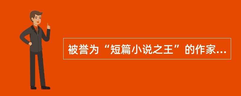 被誉为“短篇小说之王”的作家是（）.