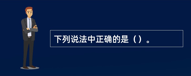 下列说法中正确的是（）。