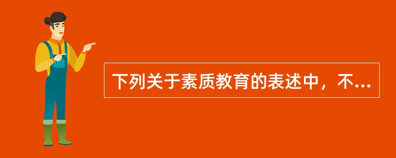 下列关于素质教育的表述中，不正确的是（　）。