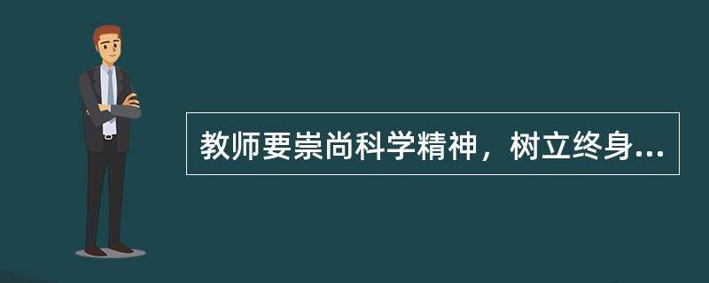教师要崇尚科学精神，树立终身学习理念，拓宽知识视野，更新知识结构，潜心钻研业务，用于探索创新，不断提高专业素养和教育教学水平。这说明教师要树立（）职业道德。