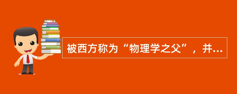 被西方称为“物理学之父”，并提出了“只要给我一个支点，我就能撬动地球”的名言的物理学家是（）。