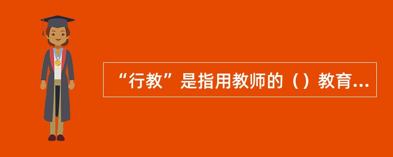 “行教”是指用教师的（）教育影响学生。