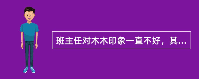 班主任对木木印象一直不好，其实他的学习成绩不错，在学校也没犯过什么大错，就是平时有点顽皮，不太自觉，但班主任对他很有偏见，木木的家长也侧面和班主任沟通过，提了些意见，最终非但没改变什么，反而发展到班主