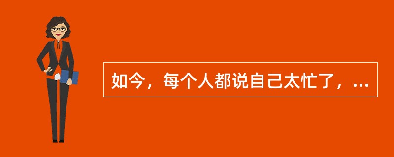 如今，每个人都说自己太忙了，但是，这些繁忙好像并不能促使事情的完成，现在，没有完成的工作，没有回的电话，以及错过的约会的数量与这些繁忙发生之前一样多。因此，人们一定没有他们所声称的那样忙。<br