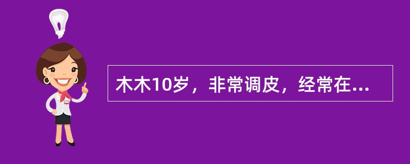 木木10岁，非常调皮，经常在课堂上说话、做小动作，有时还不完成作业。一天，他又在课上说话、做鬼脸，被老师发现了。老师非常生气，对木木说：“你的课不要上了，明天让你爸爸来。”木木不敢回家，只好在教室外面