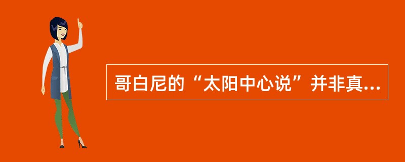 哥白尼的“太阳中心说”并非真正科学，但他的巨大进步意义在于（）。