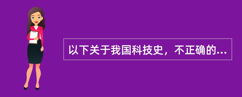 以下关于我国科技史，不正确的是（）。