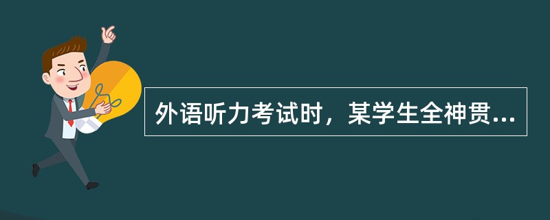外语听力考试时，某学生全神贯注听录音，生怕丢掉一点信息，该生在参加听力考试时的注意类型是（）