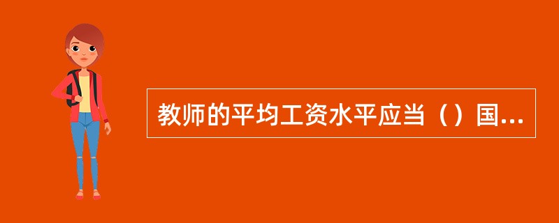 教师的平均工资水平应当（）国家公务员的平均工资水平。