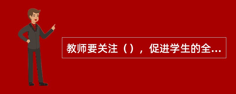 教师要关注（），促进学生的全面发展。