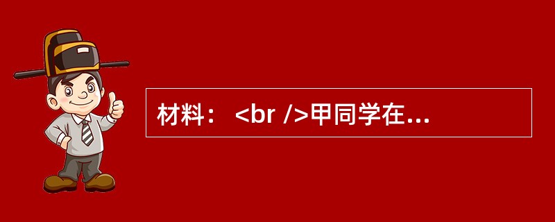 材料： <br />甲同学在小学时学业成绩优良，对数学特别感兴趣，还在数学竞赛中得过奖。升入初中后，在第一次摸底测验中，他的成绩很不理想，班级的排名在30几名，回家后受到父母的责骂，使他很
