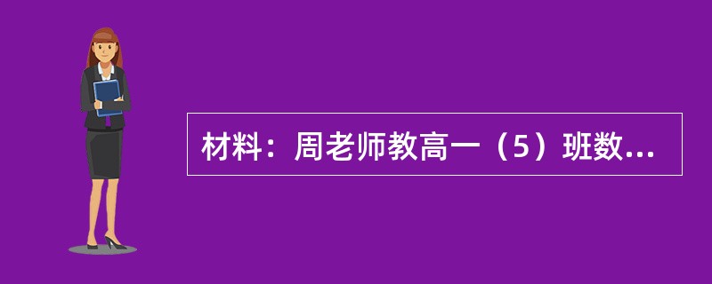 材料：周老师教高一（5）班数学时，发现学生的是知识基础差别较大，于是，她决定对程度不同的学生提出不同的任务和要求，对于学习基础较好的6位学生，周老师特别要求他们到图书馆查找和阅读相关内容的书籍，经过自