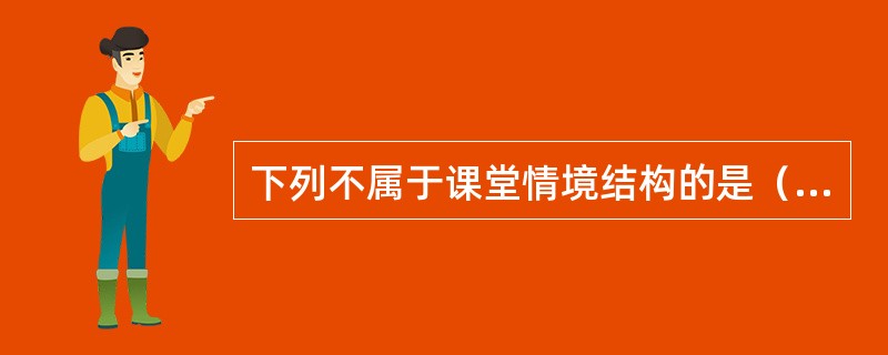 下列不属于课堂情境结构的是（）。