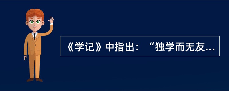 《学记》中指出：“独学而无友，则孤陋而寡闻”；“相观而善，相互切磋”。这就启示我们在教学中要注意运用（）