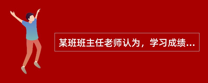 某班班主任老师认为，学习成绩好的学生就是能努力刻苦学习的好学生；而学习成绩差的就是不努力不刻苦学习的学生。因此，他经常把考试成绩差，作业出错多的学生叫到办公室进行训斥，他希望通过对差生的严加管教，使全