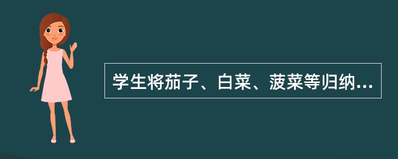 学生将茄子、白菜、菠菜等归纳为“蔬菜”，这样的学习属于（）。