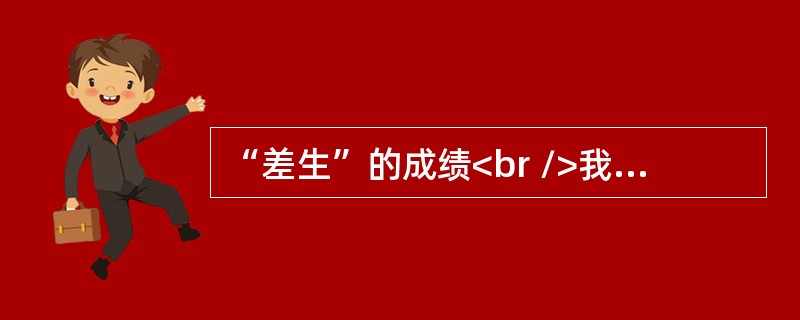 “差生”的成绩<br />我是差生行列中的一员，我也曾努力过，刻苦过，但最后却被一盆盆冷水浇得心灰意冷。就拿一次英语考试来说吧，我学英语觉得比上青天还难，每次考试不是个位数就是十几分，一次