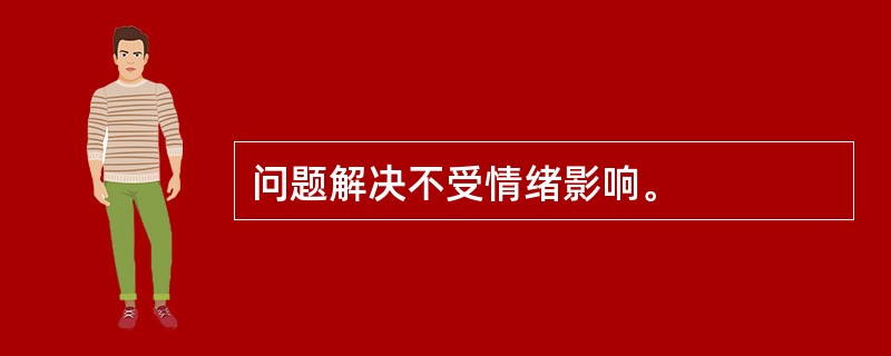 问题解决不受情绪影响。