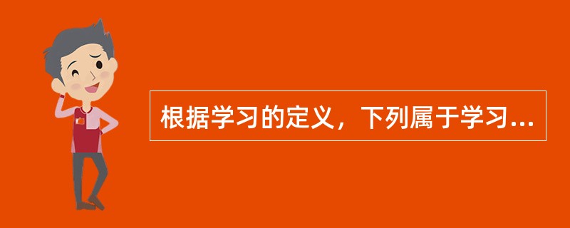 根据学习的定义，下列属于学习的现象是（）。