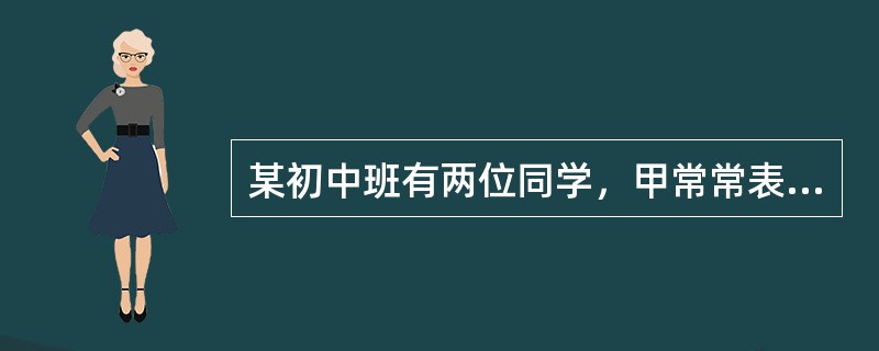 某初中班有两位同学，甲常常表现为：温柔，和顺，对事物观察敏锐，反应敏感，体验深刻，想象丰富，在活动中不敢表现自己，做事小心谨慎，课堂表现很守纪律。而乙生表现为：动作迅速，精力充沛，热情洋溢，爱发脾气，