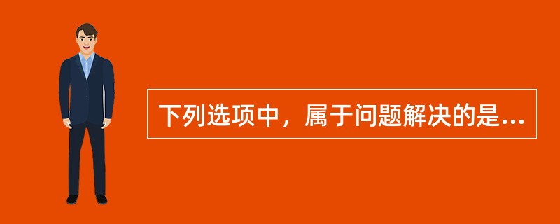 下列选项中，属于问题解决的是（）。