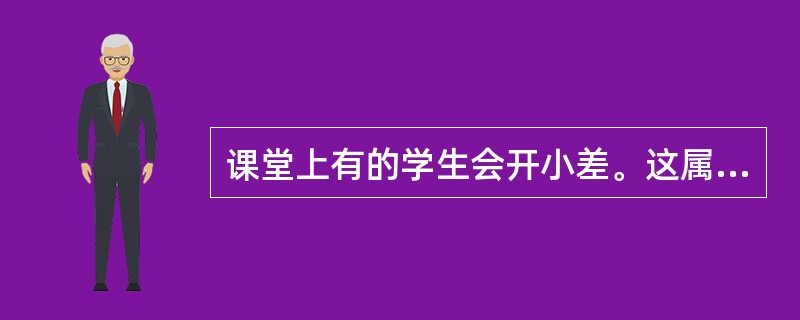 课堂上有的学生会开小差。这属于（）。