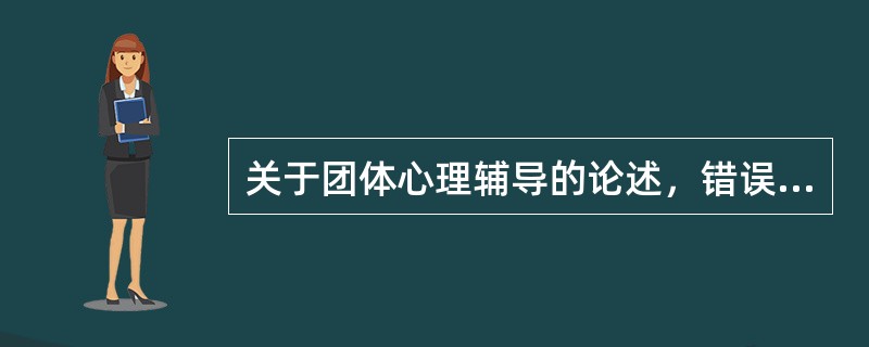 关于团体心理辅导的论述，错误的是（）。