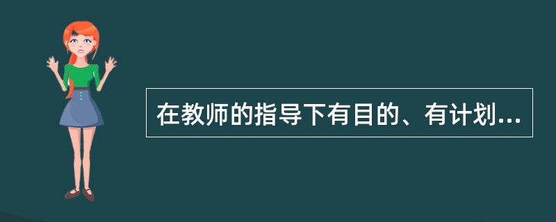 在教师的指导下有目的、有计划、有组织、有系统地进行，并在较短的时间内接受前人所积累的科学文化知识，以此来充实自己的过程叫做（）。