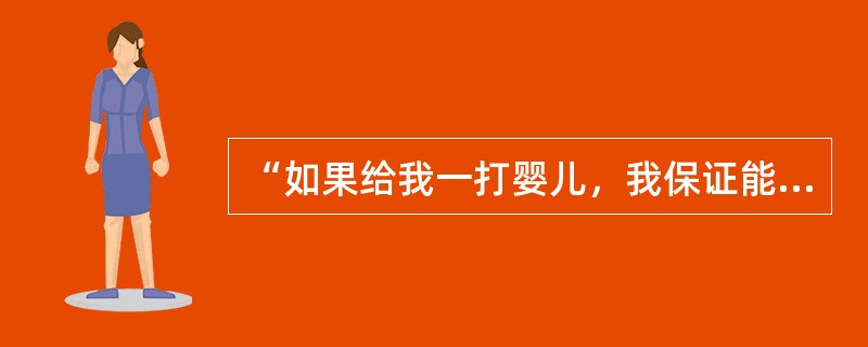 “如果给我一打婴儿，我保证能够任意把他们培养成任何一类人，或者医生、律师、商人和领导者，甚至于乞丐和盗贼”。说这句话的人是（）。