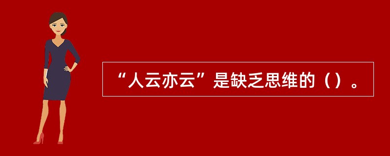 “人云亦云”是缺乏思维的（）。