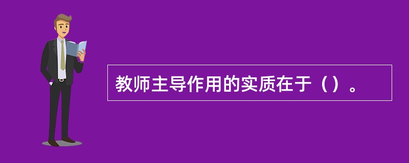 教师主导作用的实质在于（）。