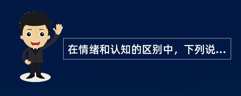 在情绪和认知的区别中，下列说法错误的是（）。