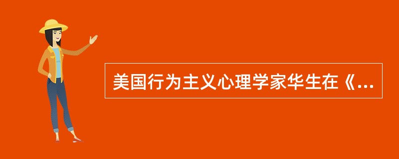 美国行为主义心理学家华生在《行为主义》一书中写道：“给我一打健康的婴儿，一个由我支配的特殊的环境，让我在这个环境里养育他们，我可担保。任意选择一个。不论他父母的才干、倾向、爱好如何，他父母的职业及种族